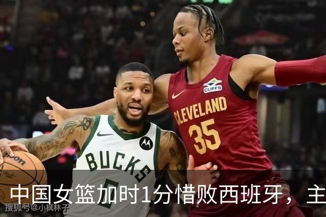 中国女篮加时1分惜败西班牙，主帅被罚下仍说锻炼价值颇高