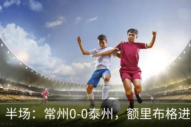 半场：常州0-0泰州，额里布格进球被吹