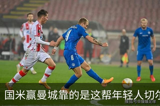 国米赢曼城靠的是这帮年轻人切尔西这笔生意，总编扎扎罗尼一直想不通