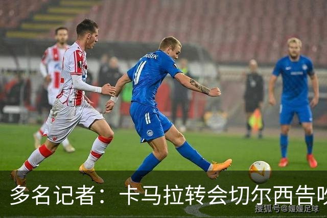 多名记者：卡马拉转会切尔西告吹！此前罗马诺已5500万欧HWG