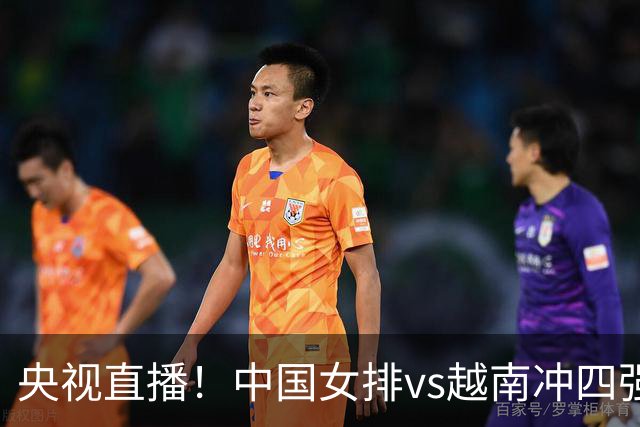 央视直播！中国女排vs越南冲四强，吴梦洁或首发，解盛钰压力大