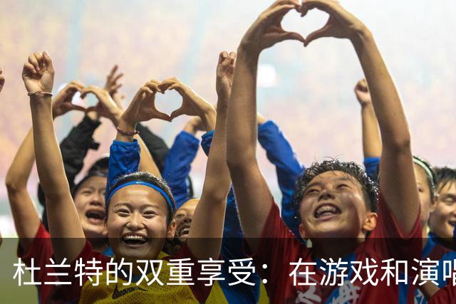 杜兰特的双重享受：在游戏和演唱会之间的荣耀平衡