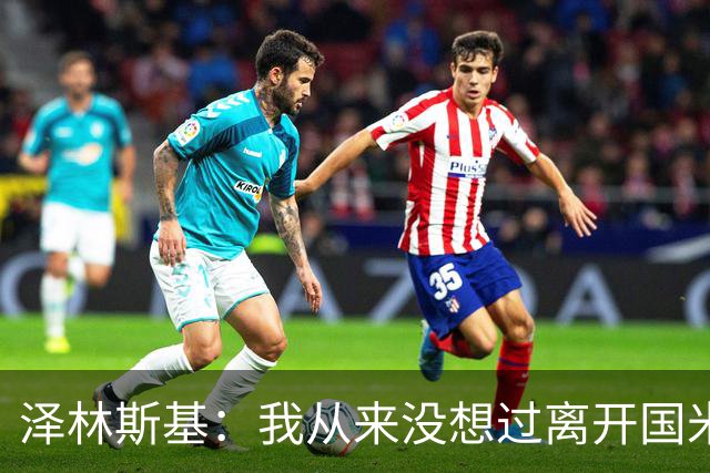 泽林斯基：我从来没想过离开国米，梦想是拿到欧冠
