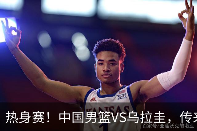 热身赛！中国男篮VS乌拉圭，传来3好消息1坏消息，王俊杰或首发