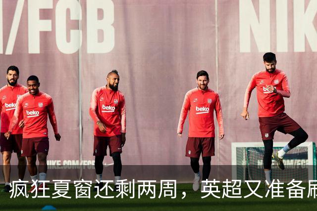 疯狂夏窗还剩两周，英超又准备刷新支出纪录了