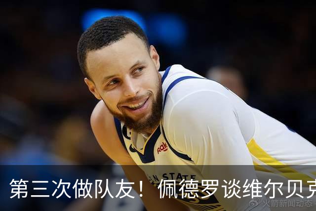 第三次做队友！佩德罗谈维尔贝克：他在我人生中占有很重要的位置