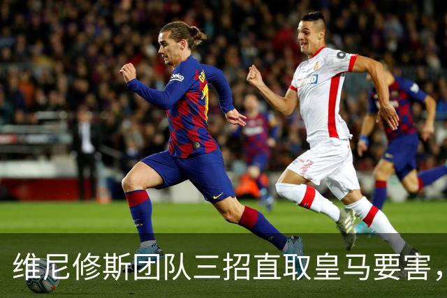 维尼修斯团队三招直取皇马要害，迪奥曼德也成筹码，皇马强势回应