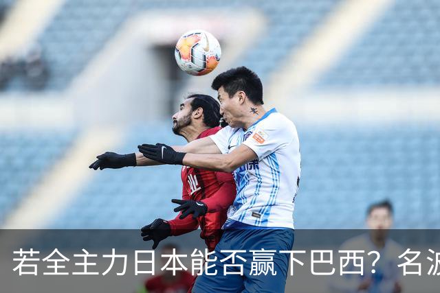 若全主力日本能否赢下巴西？名波浩：这种假设没有标准答案
