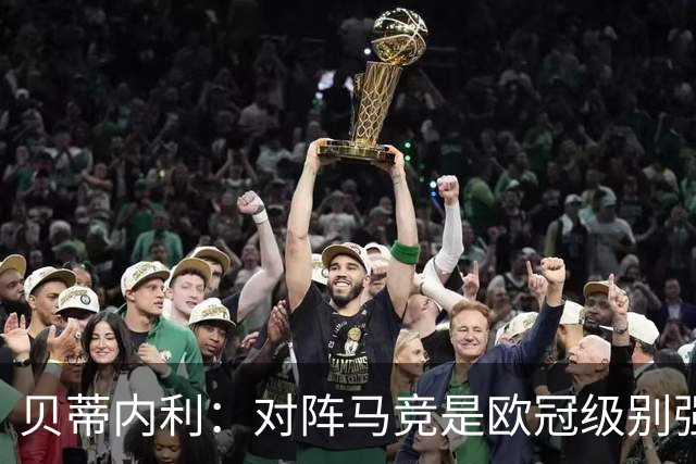 贝蒂内利：对阵马竞是欧冠级别强度的，同时是演练多种战术的舞台